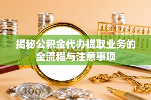 隆回揭秘公积金代办提取业务的全流程与注意事项