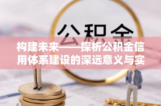 隆回构建未来——探析公积金信用体系建设的深远意义与实践路径