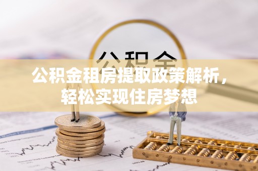 隆回公积金租房提取政策解析，轻松实现住房梦想