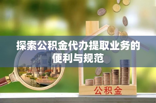 隆回探索公积金代办提取业务的便利与规范