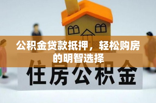 隆回公积金贷款抵押，轻松购房的明智选择