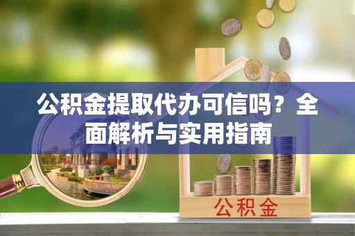 隆回公积金提取代办可信吗？全面解析与实用指南