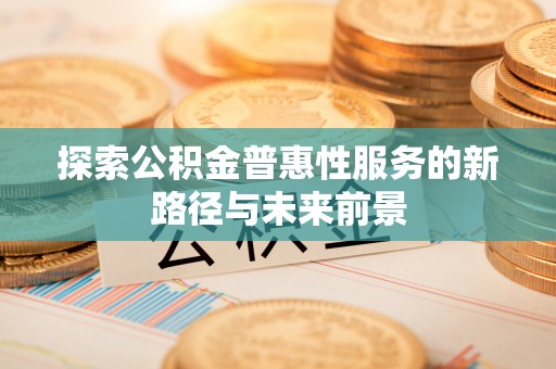 隆回探索公积金普惠性服务的新路径与未来前景