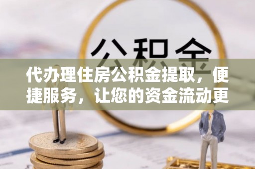隆回代办理住房公积金提取，便捷服务，让您的资金流动更高效