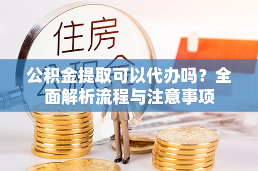 隆回公积金提取可以代办吗？全面解析流程与注意事项