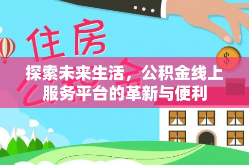 隆回探索未来生活，公积金线上服务平台的革新与便利