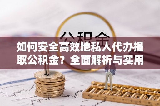 隆回如何安全高效地私人代办提取公积金？全面解析与实用建议
