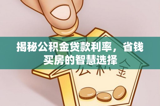 隆回揭秘公积金贷款利率，省钱买房的智慧选择