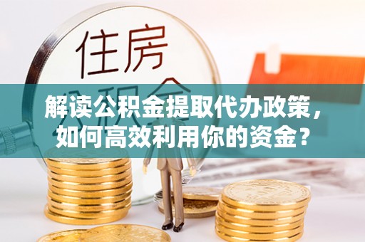 隆回解读公积金提取代办政策，如何高效利用你的资金？