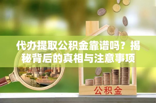 隆回代办提取公积金靠谱吗？揭秘背后的真相与注意事项