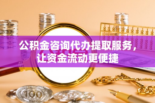 隆回公积金咨询代办提取服务，让资金流动更便捷