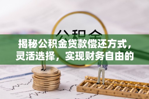 隆回揭秘公积金贷款偿还方式，灵活选择，实现财务自由的智慧之道
