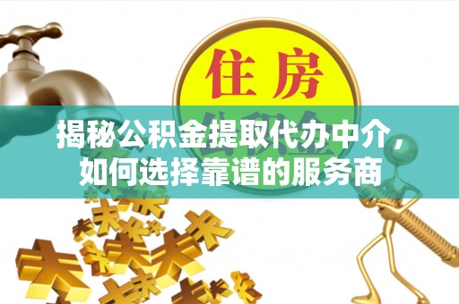隆回揭秘公积金提取代办中介，如何选择靠谱的服务商