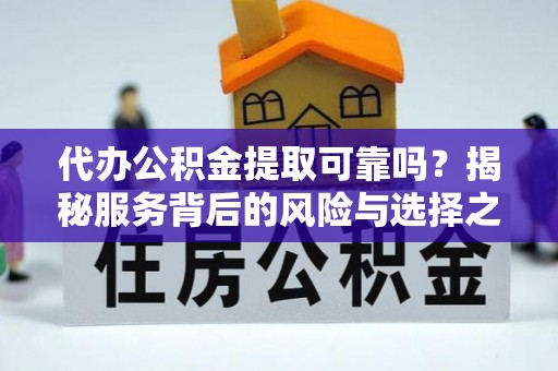 隆回代办公积金提取可靠吗？揭秘服务背后的风险与选择之道