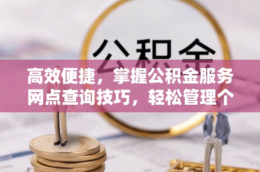 隆回高效便捷，掌握公积金服务网点查询技巧，轻松管理个人财务