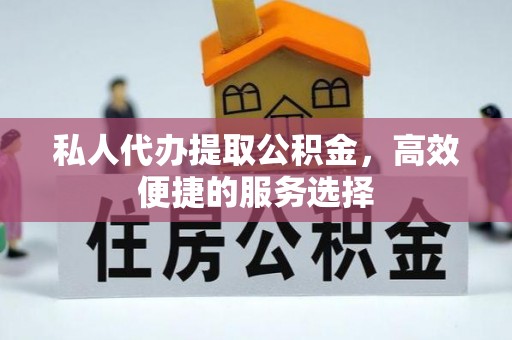 隆回私人代办提取公积金，高效便捷的服务选择