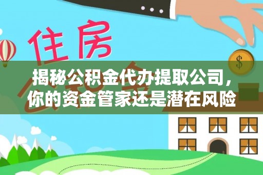 隆回揭秘公积金代办提取公司，你的资金管家还是潜在风险？