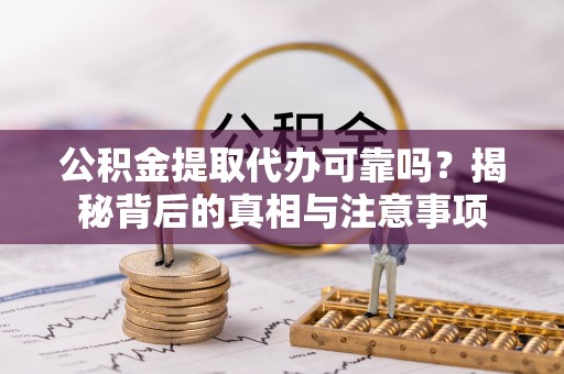 隆回公积金提取代办可靠吗？揭秘背后的真相与注意事项