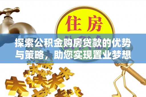 隆回探索公积金购房贷款的优势与策略，助您实现置业梦想