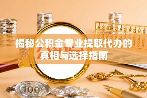 隆回揭秘公积金专业提取代办的真相与选择指南