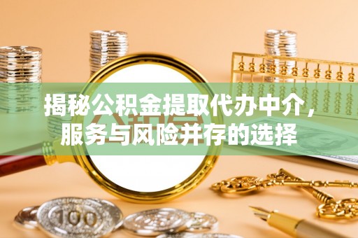 隆回揭秘公积金提取代办中介，服务与风险并存的选择