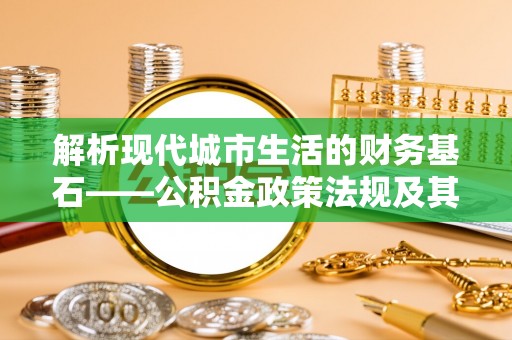 隆回解析现代城市生活的财务基石——公积金政策法规及其深远影响