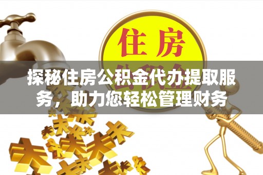 隆回探秘住房公积金代办提取服务，助力您轻松管理财务