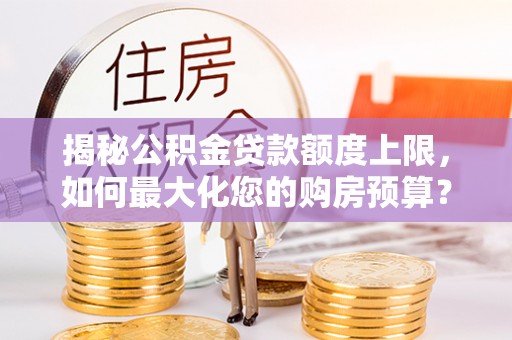 隆回揭秘公积金贷款额度上限，如何最大化您的购房预算？