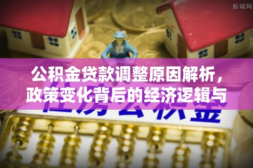 隆回公积金贷款调整原因解析，政策变化背后的经济逻辑与民生考量