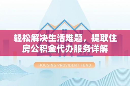 隆回轻松解决生活难题，提取住房公积金代办服务详解