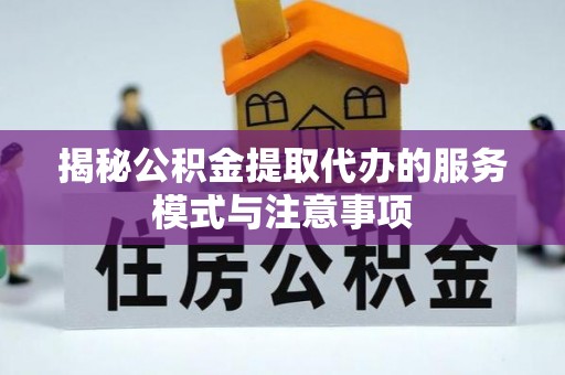 隆回揭秘公积金提取代办的服务模式与注意事项