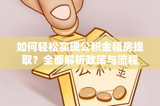 隆回如何轻松实现公积金租房提取？全面解析政策与流程