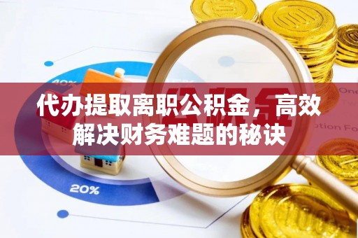 隆回代办提取离职公积金，高效解决财务难题的秘诀